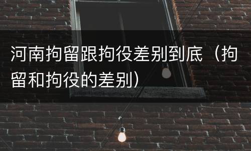 河南拘留跟拘役差别到底（拘留和拘役的差别）