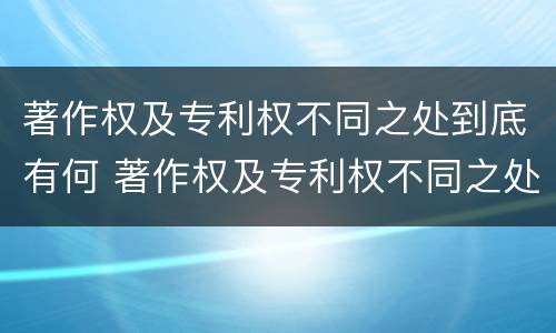 著作权及专利权不同之处到底有何 著作权及专利权不同之处到底有何影响