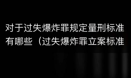 对于过失爆炸罪规定量刑标准有哪些（过失爆炸罪立案标准）