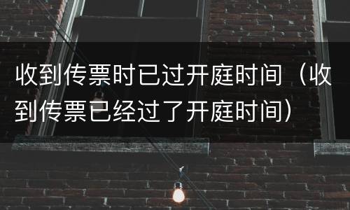 收到传票时已过开庭时间（收到传票已经过了开庭时间）