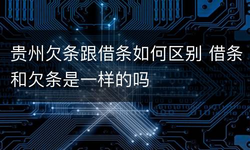 贵州欠条跟借条如何区别 借条和欠条是一样的吗