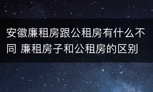 安徽廉租房跟公租房有什么不同 廉租房子和公租房的区别