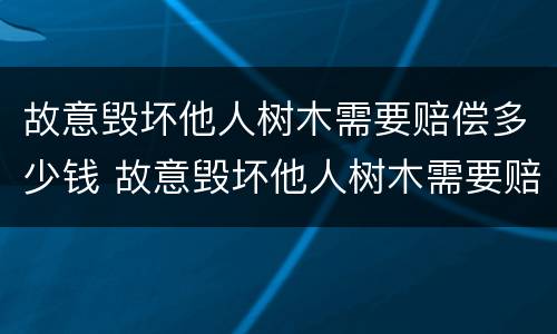故意毁坏他人树木需要赔偿多少钱 故意毁坏他人树木需要赔偿多少钱以上