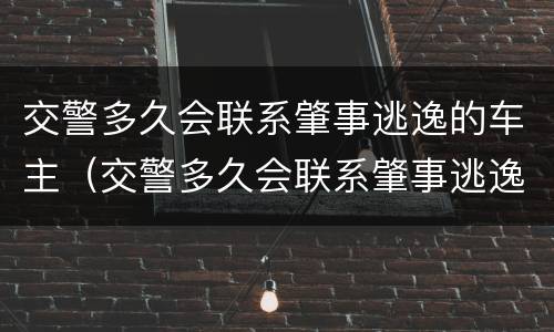 交警多久会联系肇事逃逸的车主（交警多久会联系肇事逃逸的车主呢）