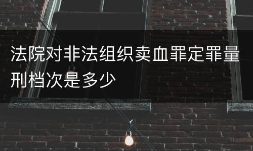 法院对非法组织卖血罪定罪量刑档次是多少