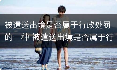 被遣送出境是否属于行政处罚的一种 被遣送出境是否属于行政处罚的一种形式