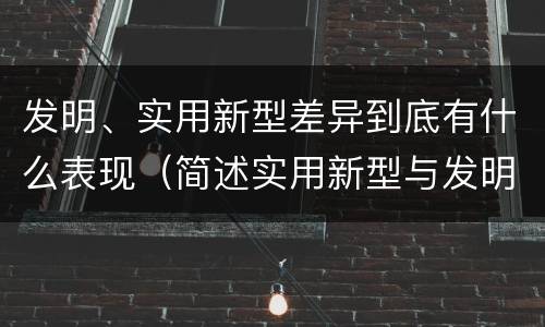 发明、实用新型差异到底有什么表现（简述实用新型与发明的关系?）