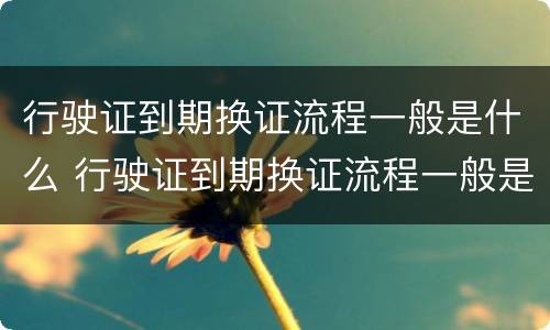行驶证到期换证流程一般是什么 行驶证到期换证流程一般是什么样的