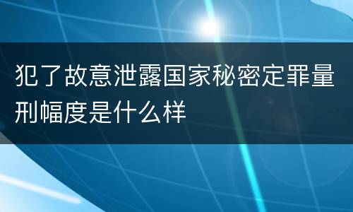 犯了故意泄露国家秘密定罪量刑幅度是什么样