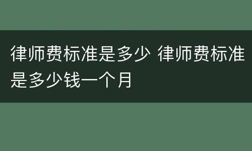 律师费标准是多少 律师费标准是多少钱一个月