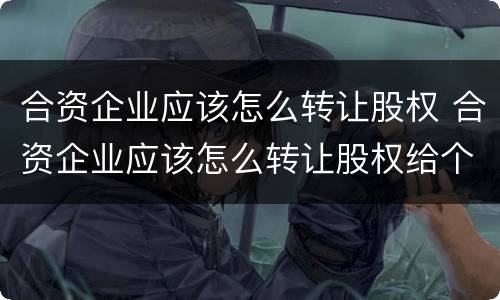 合资企业应该怎么转让股权 合资企业应该怎么转让股权给个人