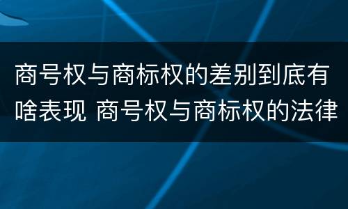 商号权与商标权的差别到底有啥表现 商号权与商标权的法律冲突与解决
