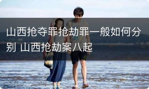 山西抢夺罪抢劫罪一般如何分别 山西抢劫案八起