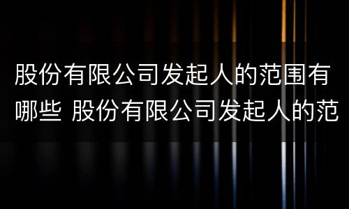 股份有限公司发起人的范围有哪些 股份有限公司发起人的范围有哪些要求