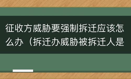 征收方威胁要强制拆迁应该怎么办（拆迁办威胁被拆迁人是不是他们等不及了）