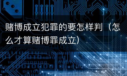 赌博成立犯罪的要怎样判（怎么才算赌博罪成立）