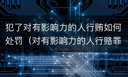 犯了对有影响力的人行贿如何处罚（对有影响力的人行赂罪既遂标准）