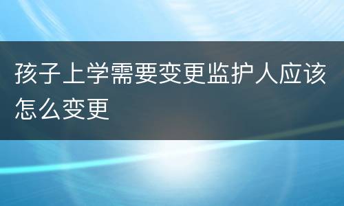 孩子上学需要变更监护人应该怎么变更
