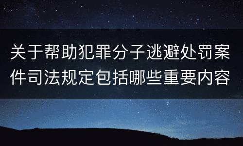 关于帮助犯罪分子逃避处罚案件司法规定包括哪些重要内容