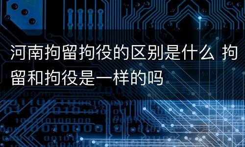 河南拘留拘役的区别是什么 拘留和拘役是一样的吗