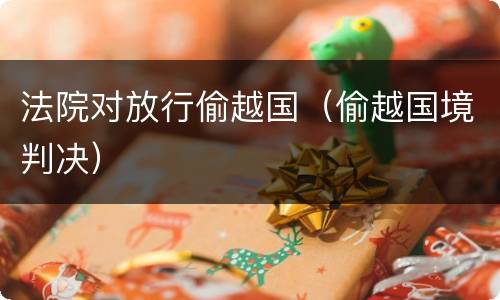 法院对放行偷越国（偷越国境判决）