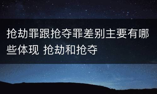 抢劫罪跟抢夺罪差别主要有哪些体现 抢劫和抢夺