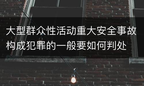 大型群众性活动重大安全事故构成犯罪的一般要如何判处