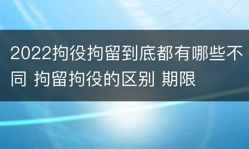 2022拘役拘留到底都有哪些不同 拘留拘役的区别 期限