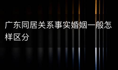 广东同居关系事实婚姻一般怎样区分
