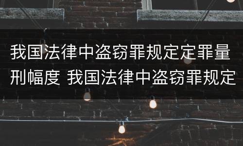 我国法律中盗窃罪规定定罪量刑幅度 我国法律中盗窃罪规定定罪量刑幅度是多少