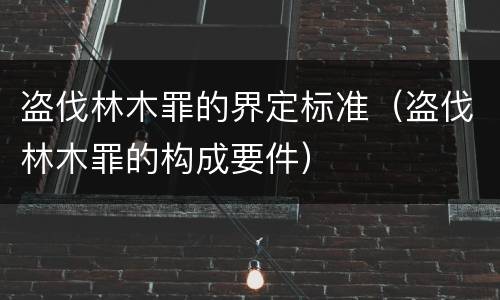 盗伐林木罪的界定标准（盗伐林木罪的构成要件）