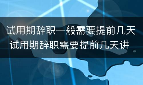 试用期辞职一般需要提前几天 试用期辞职需要提前几天讲