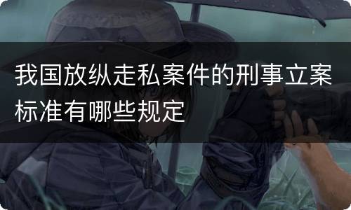 我国放纵走私案件的刑事立案标准有哪些规定