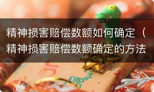 精神损害赔偿数额如何确定（精神损害赔偿数额确定的方法）
