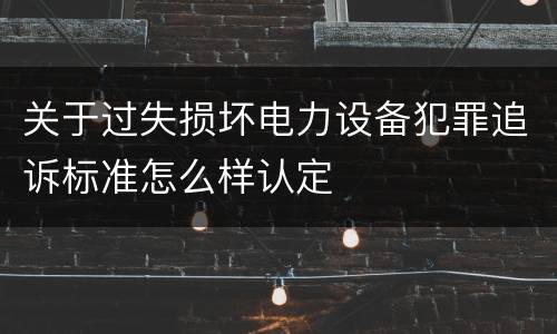 关于过失损坏电力设备犯罪追诉标准怎么样认定