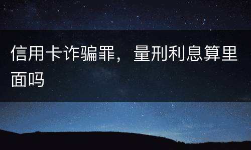 信用卡诈骗罪，量刑利息算里面吗