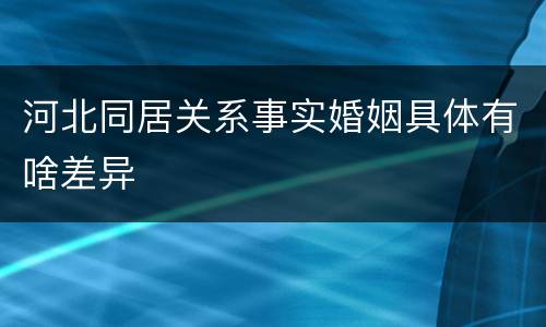 河北同居关系事实婚姻具体有啥差异