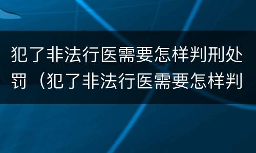 犯了非法行医需要怎样判刑处罚（犯了非法行医需要怎样判刑处罚呢）