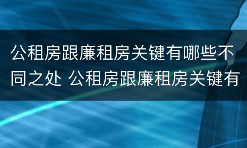 公租房跟廉租房关键有哪些不同之处 公租房跟廉租房关键有哪些不同之处呢