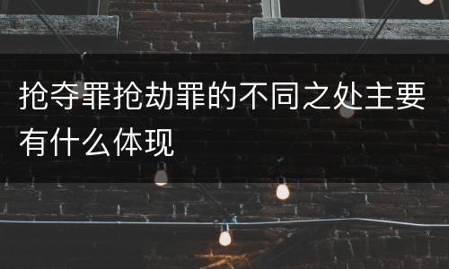 抢夺罪抢劫罪的不同之处主要有什么体现