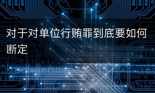 对于对单位行贿罪到底要如何断定