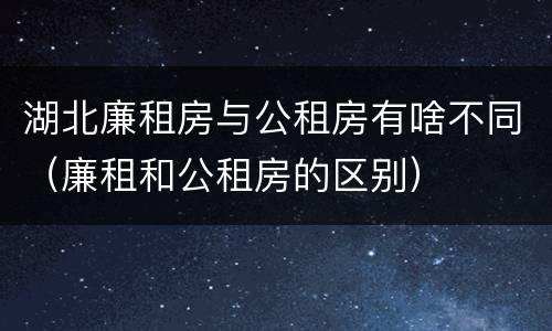 湖北廉租房与公租房有啥不同（廉租和公租房的区别）
