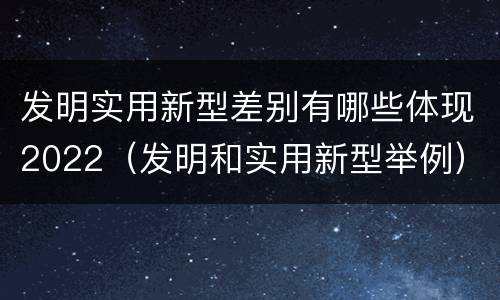 发明实用新型差别有哪些体现2022（发明和实用新型举例）