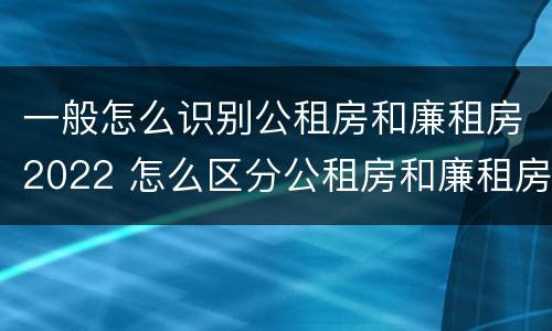 一般怎么识别公租房和廉租房2022 怎么区分公租房和廉租房