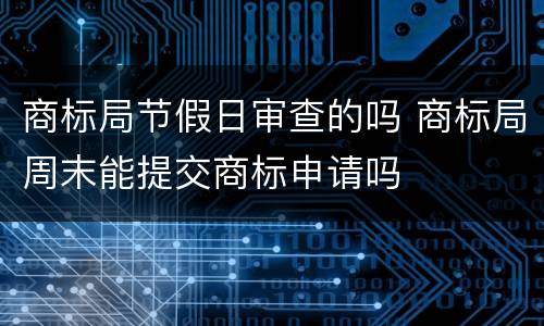 商标局节假日审查的吗 商标局周末能提交商标申请吗