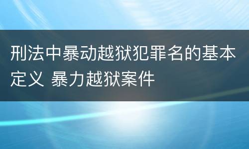 刑法中暴动越狱犯罪名的基本定义 暴力越狱案件