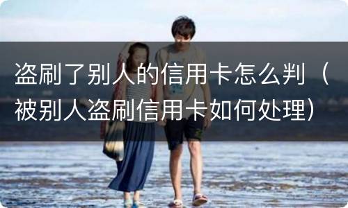盗刷了别人的信用卡怎么判（被别人盗刷信用卡如何处理）