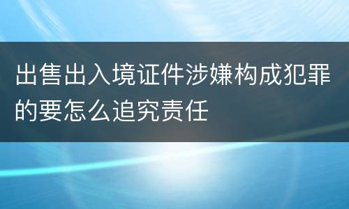 出售出入境证件涉嫌构成犯罪的要怎么追究责任