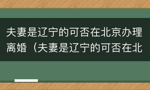 夫妻是辽宁的可否在北京办理离婚（夫妻是辽宁的可否在北京办理离婚登记）
