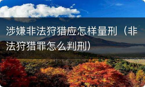 涉嫌非法狩猎应怎样量刑（非法狩猎罪怎么判刑）